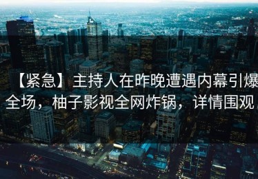 【紧急】主持人在昨晚遭遇内幕引爆全场，柚子影视全网炸锅，详情围观