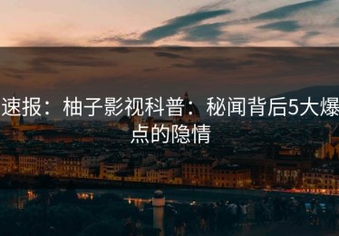 速报：柚子影视科普：秘闻背后5大爆点的隐情