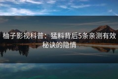 柚子影视科普：猛料背后5条亲测有效秘诀的隐情