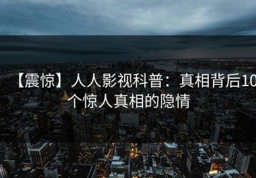 【震惊】人人影视科普：真相背后10个惊人真相的隐情
