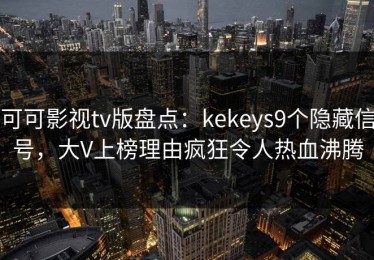 可可影视tv版盘点：kekeys9个隐藏信号，大V上榜理由疯狂令人热血沸腾