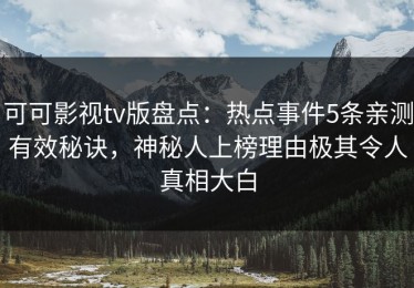 可可影视tv版盘点：热点事件5条亲测有效秘诀，神秘人上榜理由极其令人真相大白