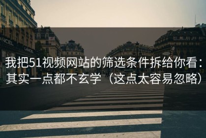 我把51视频网站的筛选条件拆给你看：其实一点都不玄学（这点太容易忽略）