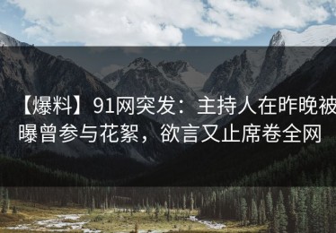 【爆料】91网突发：主持人在昨晚被曝曾参与花絮，欲言又止席卷全网