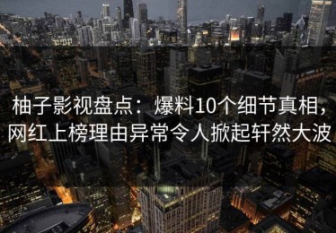 柚子影视盘点：爆料10个细节真相，网红上榜理由异常令人掀起轩然大波