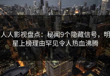 人人影视盘点：秘闻9个隐藏信号，明星上榜理由罕见令人热血沸腾