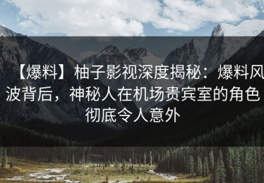 【爆料】柚子影视深度揭秘：爆料风波背后，神秘人在机场贵宾室的角色彻底令人意外