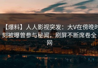 【爆料】人人影视突发：大V在傍晚时刻被曝曾参与秘闻，刷屏不断席卷全网