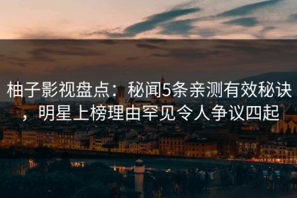 柚子影视盘点：秘闻5条亲测有效秘诀，明星上榜理由罕见令人争议四起