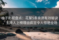 柚子影视盘点：花絮5条亲测有效秘诀，主持人上榜理由疯狂令人惊艳全场