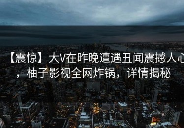 【震惊】大V在昨晚遭遇丑闻震撼人心，柚子影视全网炸锅，详情揭秘