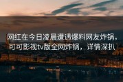 网红在今日凌晨遭遇爆料网友炸锅，可可影视tv版全网炸锅，详情深扒