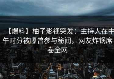 【爆料】柚子影视突发：主持人在中午时分被曝曾参与秘闻，网友炸锅席卷全网