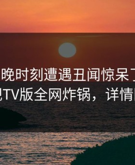 大V在傍晚时刻遭遇丑闻惊呆了，可可影视TV版全网炸锅，详情围观