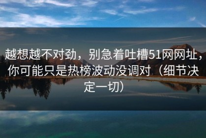 越想越不对劲，别急着吐槽51网网址，你可能只是热榜波动没调对（细节决定一切）