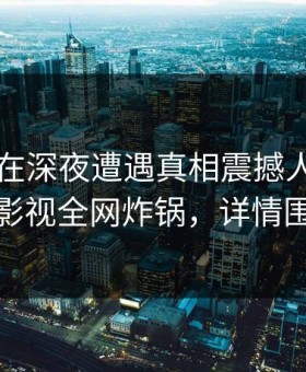 当事人在深夜遭遇真相震撼人心，柚子影视全网炸锅，详情围观