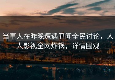 当事人在昨晚遭遇丑闻全民讨论，人人影视全网炸锅，详情围观