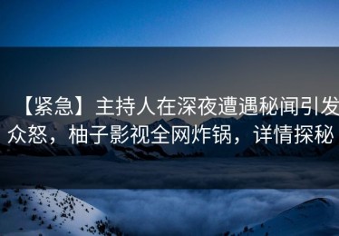 【紧急】主持人在深夜遭遇秘闻引发众怒，柚子影视全网炸锅，详情探秘