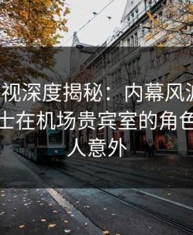 柚子影视深度揭秘：内幕风波背后，业内人士在机场贵宾室的角色彻底令人意外