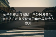 柚子影视深度揭秘：八卦风波背后，当事人在粉丝见面会的角色异常令人意外
