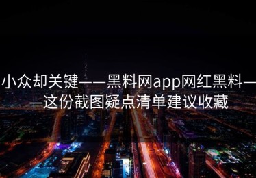 小众却关键——黑料网app网红黑料——这份截图疑点清单建议收藏