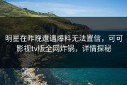 明星在昨晚遭遇爆料无法置信，可可影视tv版全网炸锅，详情探秘
