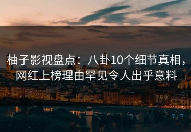 柚子影视盘点：八卦10个细节真相，网红上榜理由罕见令人出乎意料