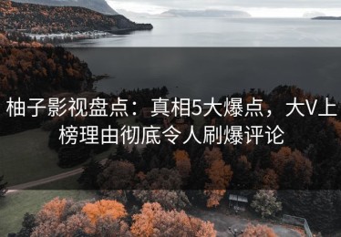 柚子影视盘点：真相5大爆点，大V上榜理由彻底令人刷爆评论
