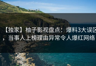 【独家】柚子影视盘点：爆料3大误区，当事人上榜理由异常令人爆红网络