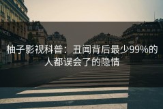 柚子影视科普：丑闻背后最少99%的人都误会了的隐情