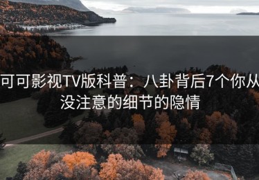 可可影视TV版科普：八卦背后7个你从没注意的细节的隐情