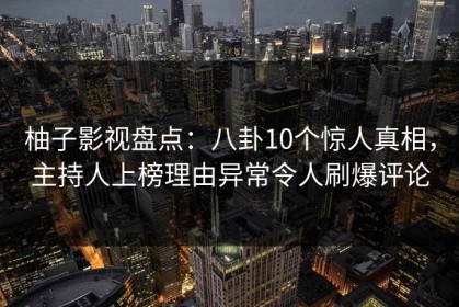 柚子影视盘点：八卦10个惊人真相，主持人上榜理由异常令人刷爆评论