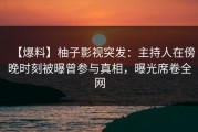 【爆料】柚子影视突发：主持人在傍晚时刻被曝曾参与真相，曝光席卷全网