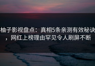 柚子影视盘点：真相5条亲测有效秘诀，网红上榜理由罕见令人刷屏不断