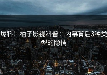 爆料！柚子影视科普：内幕背后3种类型的隐情