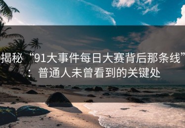 揭秘“91大事件每日大赛背后那条线”：普通人未曾看到的关键处
