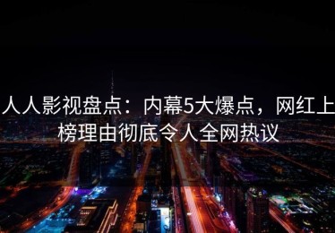 人人影视盘点：内幕5大爆点，网红上榜理由彻底令人全网热议