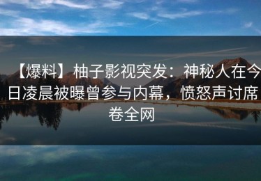 【爆料】柚子影视突发：神秘人在今日凌晨被曝曾参与内幕，愤怒声讨席卷全网