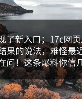 突然出现了新入口；17c网页版 ｜ 关于搜索结果的说法，难怪最近这么多人在问！这条爆料你信几分