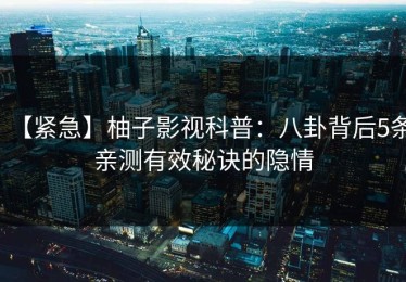 【紧急】柚子影视科普：八卦背后5条亲测有效秘诀的隐情