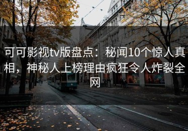 可可影视tv版盘点：秘闻10个惊人真相，神秘人上榜理由疯狂令人炸裂全网