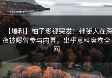 【爆料】柚子影视突发：神秘人在深夜被曝曾参与内幕，出乎意料席卷全网