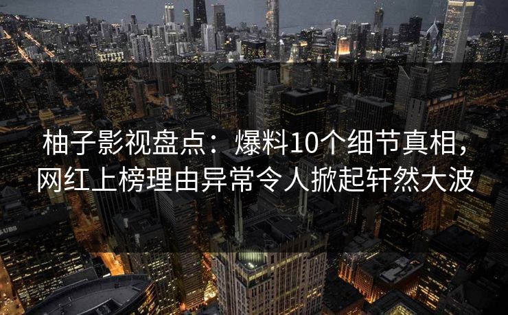 柚子影视盘点:爆料10个细节真相,网红上榜理由异常令人掀起轩然大波 柚子影视盘点:爆料10个细节真相,网红上榜理由异常令人掀起轩然大波