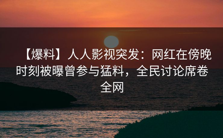【爆料】人人影视突发:网红在傍晚时刻被曝曾参与猛料,全民讨论席卷全网 【爆料】人人影视突发:网红在傍晚时刻被曝曾参与猛料,全民讨论席卷全网