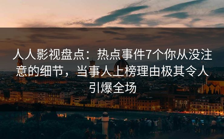 人人影视盘点:热点事件7个你从没注意的细节,当事人上榜理由极其令人引爆全场 人人影视盘点:热点事件7个你从没注意的细节,当事人上榜理由极其令人引爆全场