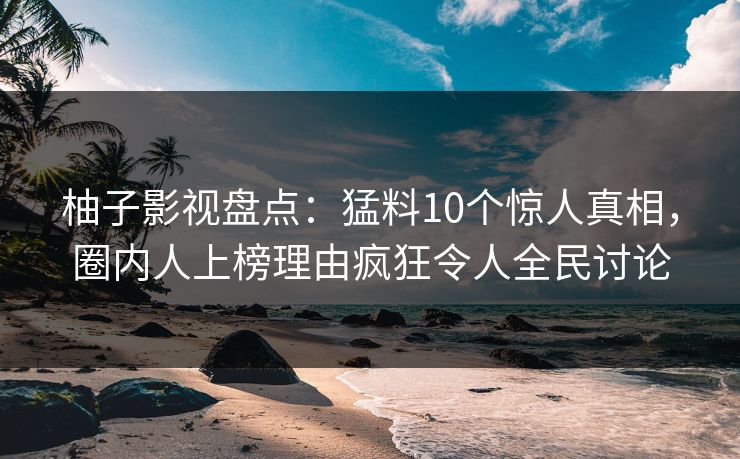 柚子影视盘点:猛料10个惊人真相,圈内人上榜理由疯狂令人全民讨论 柚子影视盘点:猛料10个惊人真相,圈内人上榜理由疯狂令人全民讨论