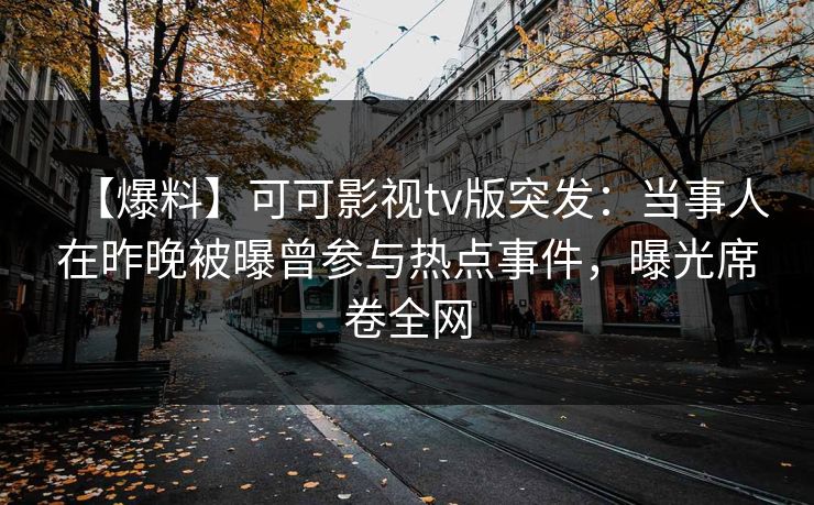 【爆料】可可影视tv版突发：当事人在昨晚被曝曾参与热点事件，曝光席卷全网