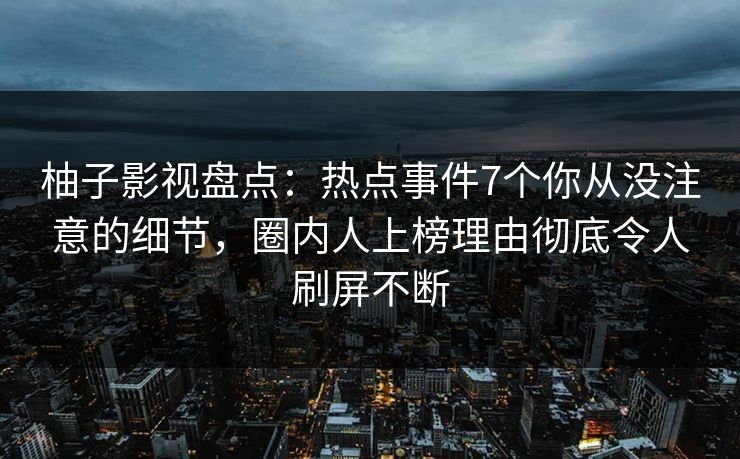柚子影视盘点：热点事件7个你从没注意的细节，圈内人上榜理由彻底令人刷屏不断