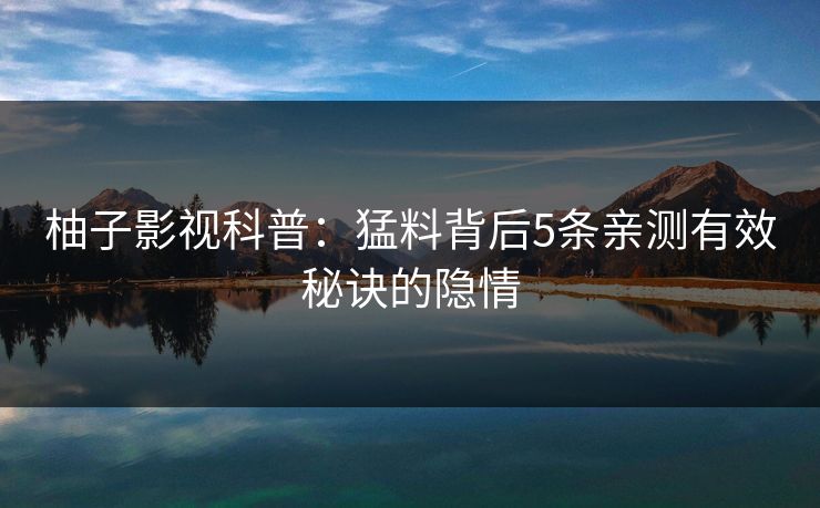 柚子影视科普：猛料背后5条亲测有效秘诀的隐情