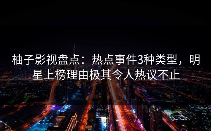 柚子影视盘点：热点事件3种类型，明星上榜理由极其令人热议不止